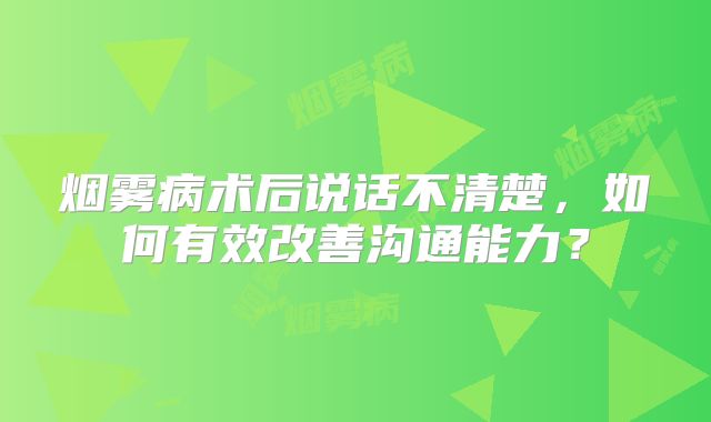 烟雾病术后说话不清楚，如何有效改善沟通能力？