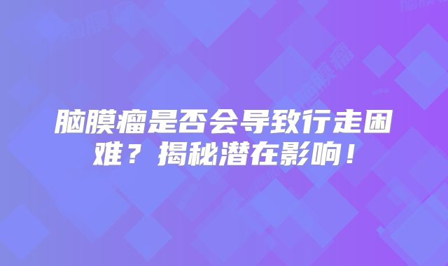 脑膜瘤是否会导致行走困难？揭秘潜在影响！