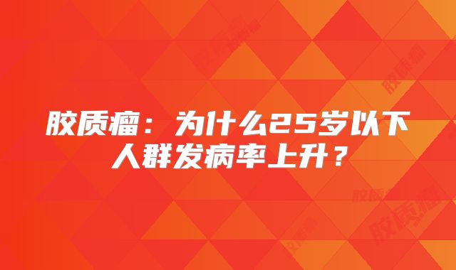 胶质瘤：为什么25岁以下人群发病率上升？