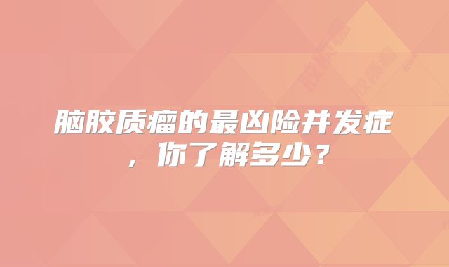 脑胶质瘤的最凶险并发症，你了解多少？
