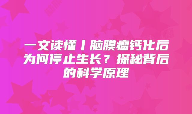 一文读懂丨脑膜瘤钙化后为何停止生长？探秘背后的科学原理
