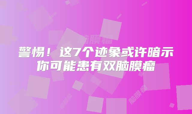 警惕！这7个迹象或许暗示你可能患有双脑膜瘤