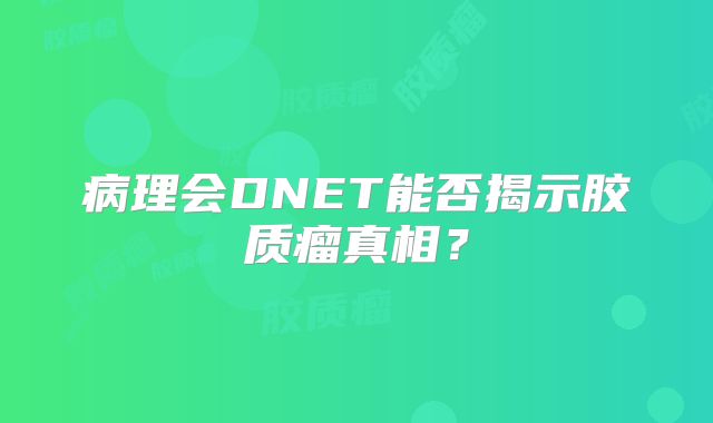 病理会DNET能否揭示胶质瘤真相？