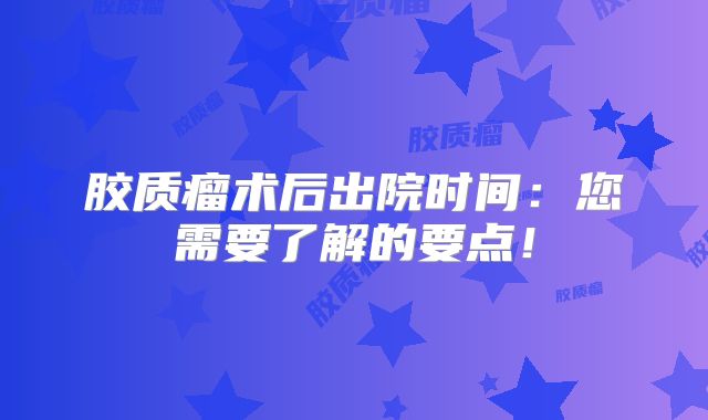胶质瘤术后出院时间：您需要了解的要点！