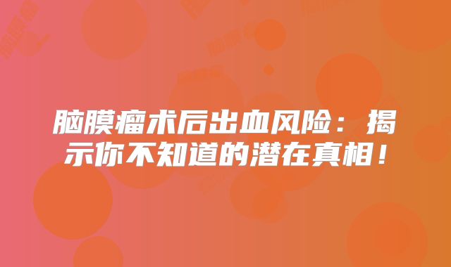 脑膜瘤术后出血风险：揭示你不知道的潜在真相！