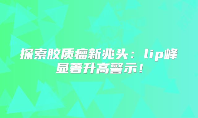 探索胶质瘤新兆头：lip峰显著升高警示！
