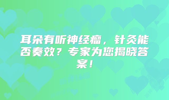 耳朵有听神经瘤，针灸能否奏效？专家为您揭晓答案！
