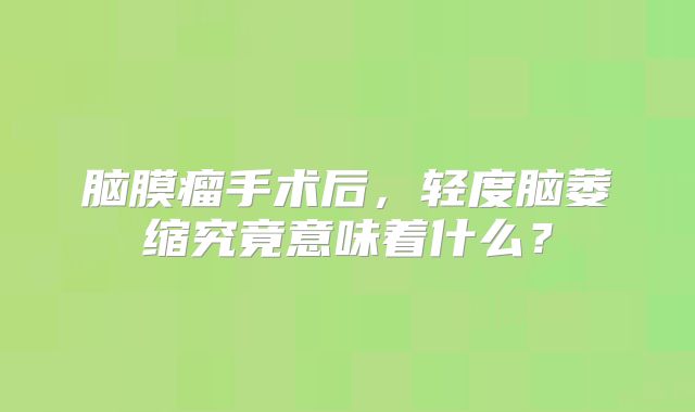 脑膜瘤手术后，轻度脑萎缩究竟意味着什么？