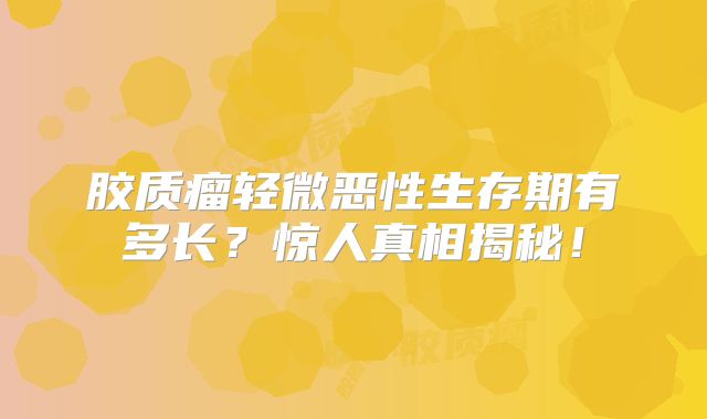 胶质瘤轻微恶性生存期有多长？惊人真相揭秘！