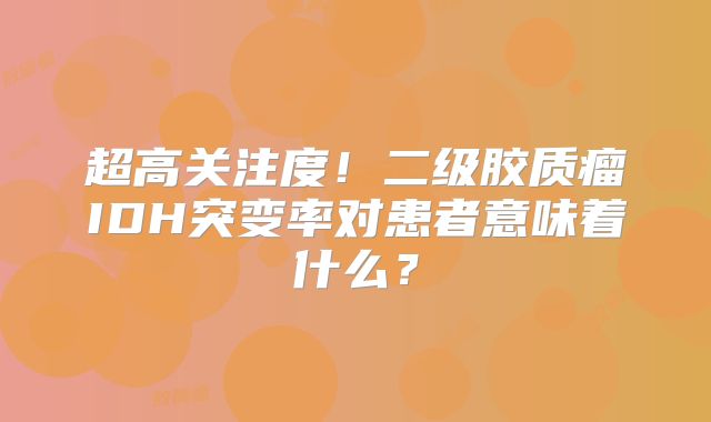 超高关注度！二级胶质瘤IDH突变率对患者意味着什么？