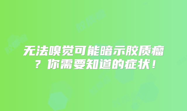 无法嗅觉可能暗示胶质瘤？你需要知道的症状！