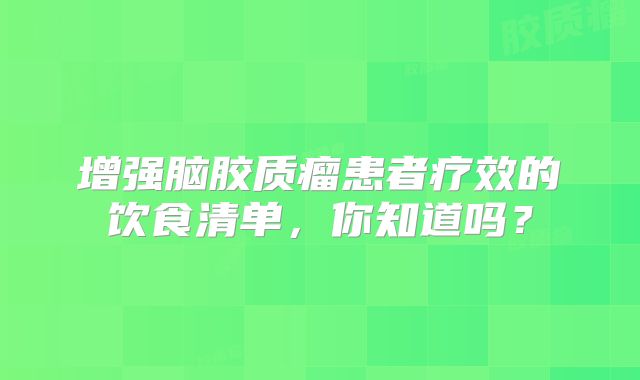 增强脑胶质瘤患者疗效的饮食清单，你知道吗？
