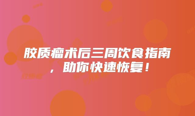 胶质瘤术后三周饮食指南，助你快速恢复！