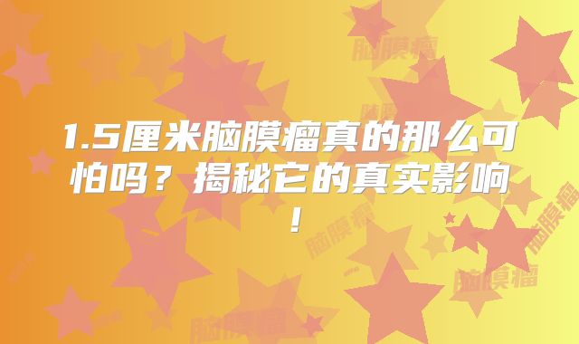 1.5厘米脑膜瘤真的那么可怕吗？揭秘它的真实影响！