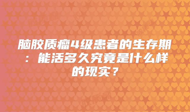 脑胶质瘤4级患者的生存期：能活多久究竟是什么样的现实？