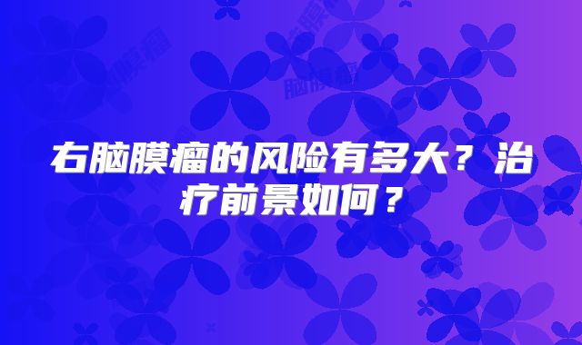 右脑膜瘤的风险有多大？治疗前景如何？