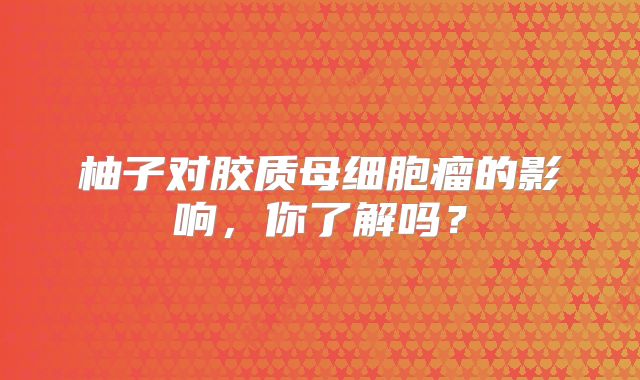 柚子对胶质母细胞瘤的影响，你了解吗？