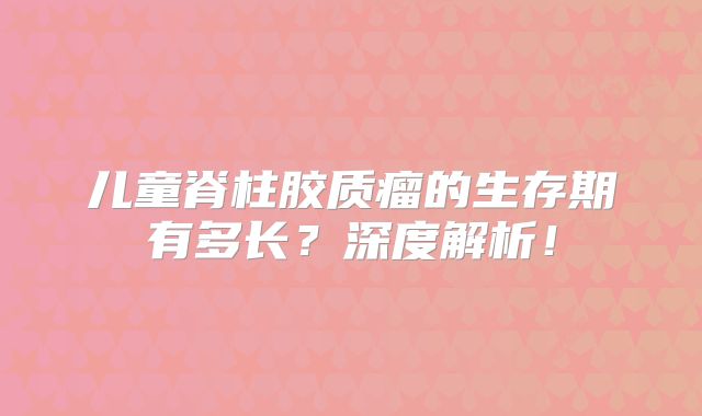 儿童脊柱胶质瘤的生存期有多长？深度解析！