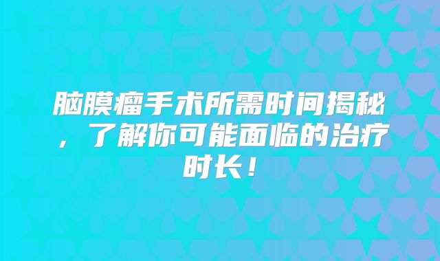 脑膜瘤手术所需时间揭秘，了解你可能面临的治疗时长！