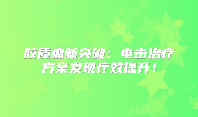 胶质瘤新突破：电击治疗方案发现疗效提升！