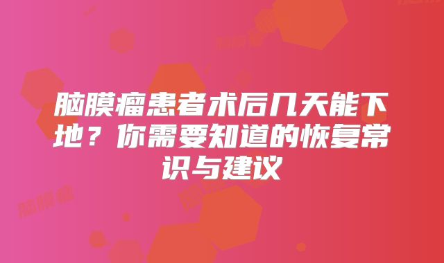 脑膜瘤患者术后几天能下地？你需要知道的恢复常识与建议