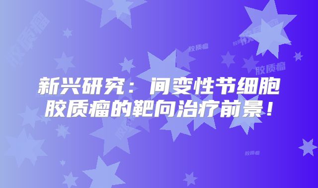 新兴研究：间变性节细胞胶质瘤的靶向治疗前景！