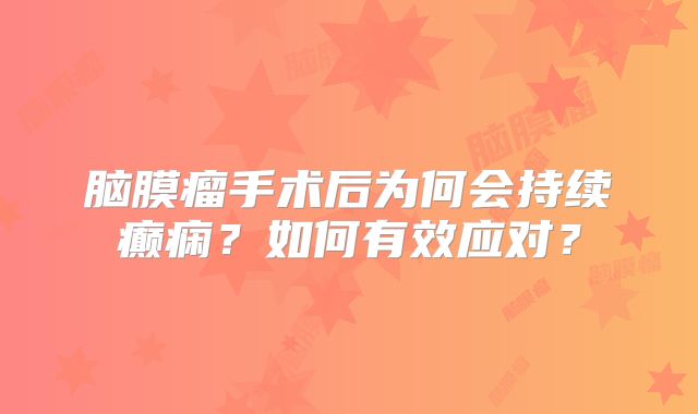 脑膜瘤手术后为何会持续癫痫？如何有效应对？