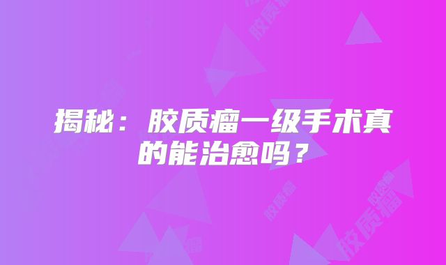 揭秘：胶质瘤一级手术真的能治愈吗？