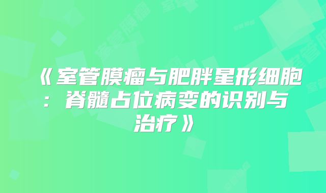 《室管膜瘤与肥胖星形细胞：脊髓占位病变的识别与治疗》
