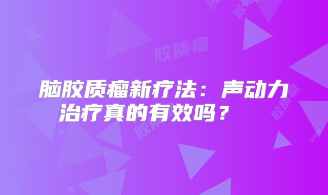 脑胶质瘤新疗法：声动力治疗真的有效吗？  
