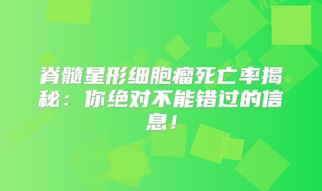 脊髓星形细胞瘤死亡率揭秘：你绝对不能错过的信息！