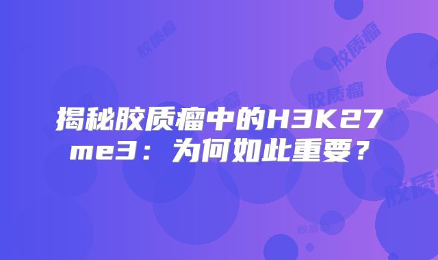 揭秘胶质瘤中的H3K27me3：为何如此重要？