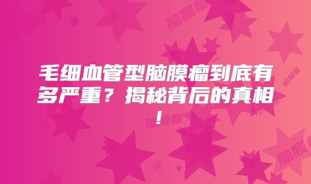毛细血管型脑膜瘤到底有多严重？揭秘背后的真相！
