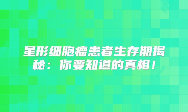 星形细胞瘤患者生存期揭秘：你要知道的真相！