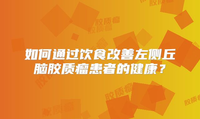 如何通过饮食改善左侧丘脑胶质瘤患者的健康？