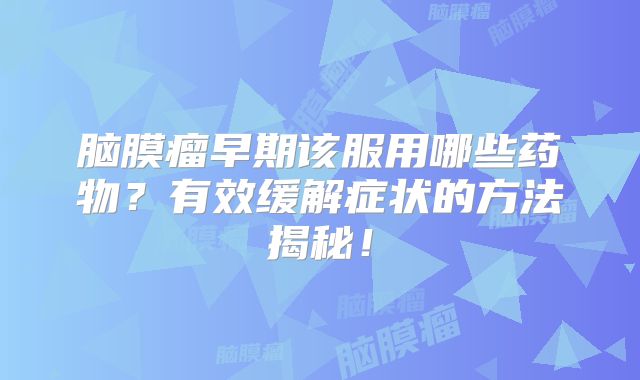 脑膜瘤早期该服用哪些药物？有效缓解症状的方法揭秘！