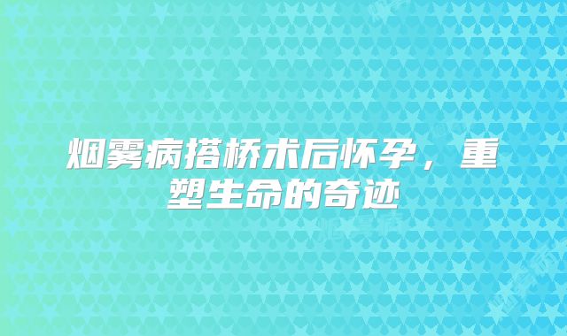 烟雾病搭桥术后怀孕，重塑生命的奇迹