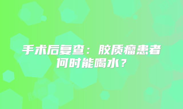 手术后复查：胶质瘤患者何时能喝水？
