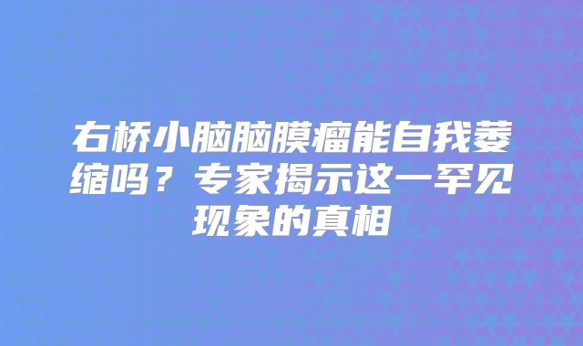 右桥小脑脑膜瘤能自我萎缩吗？专家揭示这一罕见现象的真相
