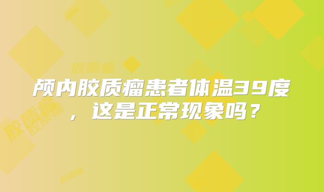 颅内胶质瘤患者体温39度，这是正常现象吗？