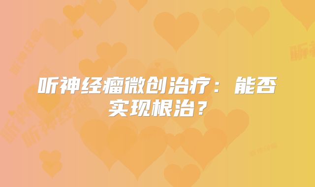 听神经瘤微创治疗：能否实现根治？