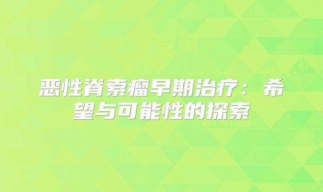 恶性脊索瘤早期治疗：希望与可能性的探索