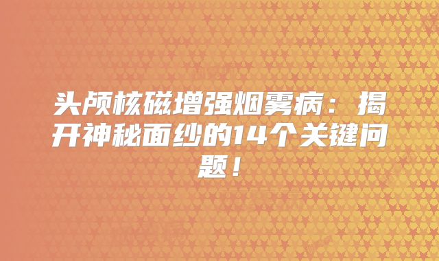 头颅核磁增强烟雾病：揭开神秘面纱的14个关键问题！