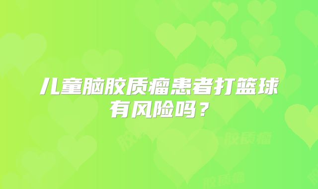 儿童脑胶质瘤患者打篮球有风险吗？