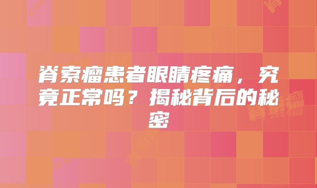 脊索瘤患者眼睛疼痛，究竟正常吗？揭秘背后的秘密