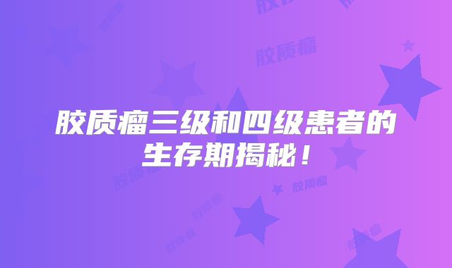 胶质瘤三级和四级患者的生存期揭秘！