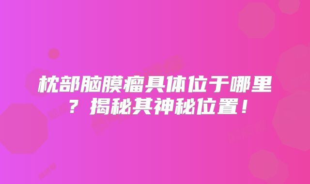 枕部脑膜瘤具体位于哪里？揭秘其神秘位置！