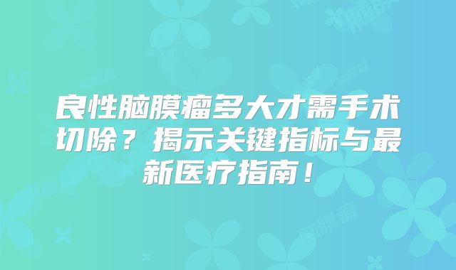 良性脑膜瘤多大才需手术切除？揭示关键指标与最新医疗指南！