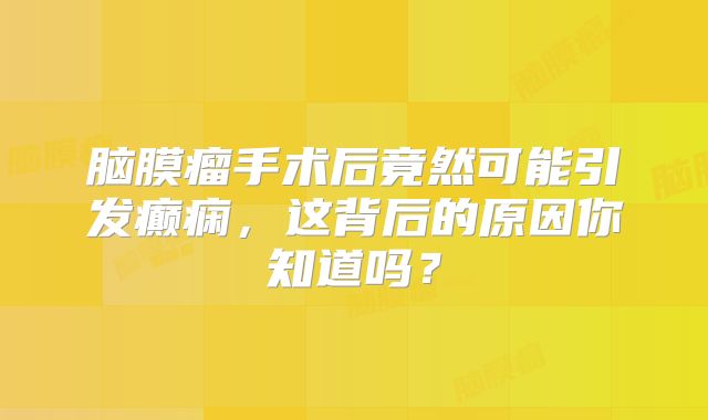 脑膜瘤手术后竟然可能引发癫痫，这背后的原因你知道吗？
