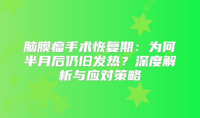 脑膜瘤手术恢复期：为何半月后仍旧发热？深度解析与应对策略